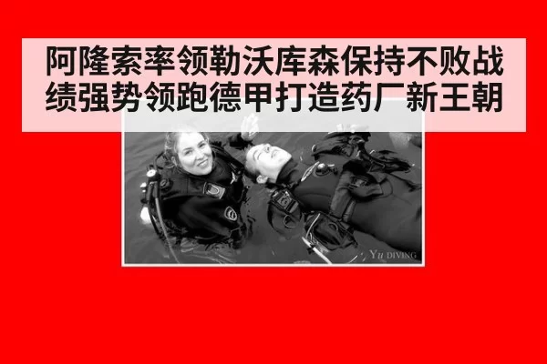 阿隆索率领勒沃库森保持不败战绩强势领跑德甲打造药厂新王朝