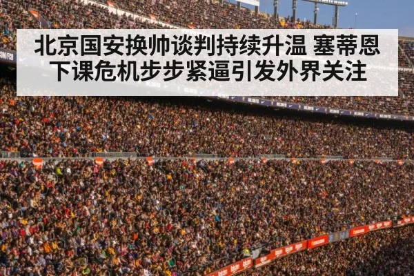 北京国安换帅谈判持续升温 塞蒂恩下课危机步步紧逼引发外界关注