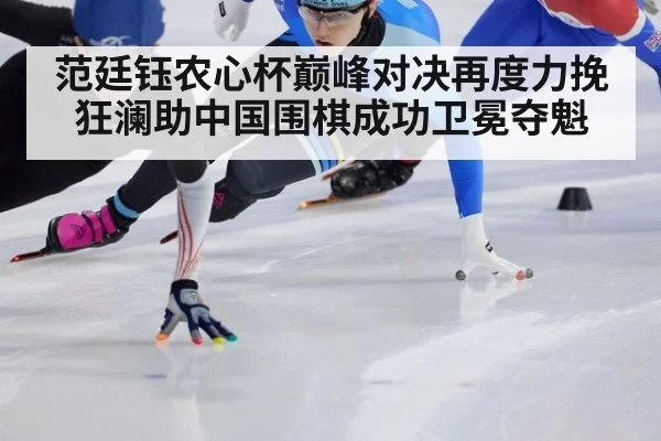 范廷钰农心杯巅峰对决再度力挽狂澜助中国围棋成功卫冕夺魁