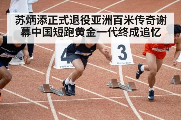 苏炳添正式退役亚洲百米传奇谢幕中国短跑黄金一代终成追忆