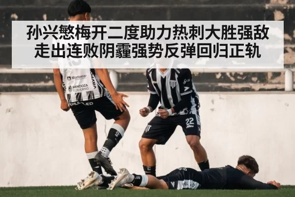 孙兴慜梅开二度助力热刺大胜强敌走出连败阴霾强势反弹回归正轨