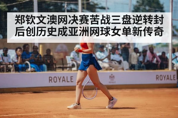 郑钦文澳网决赛苦战三盘逆转封后创历史成亚洲网球女单新传奇