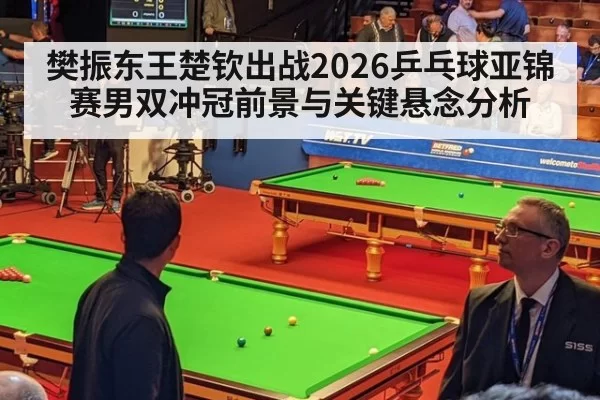 樊振东王楚钦出战2026乒乓球亚锦赛男双冲冠前景与关键悬念分析