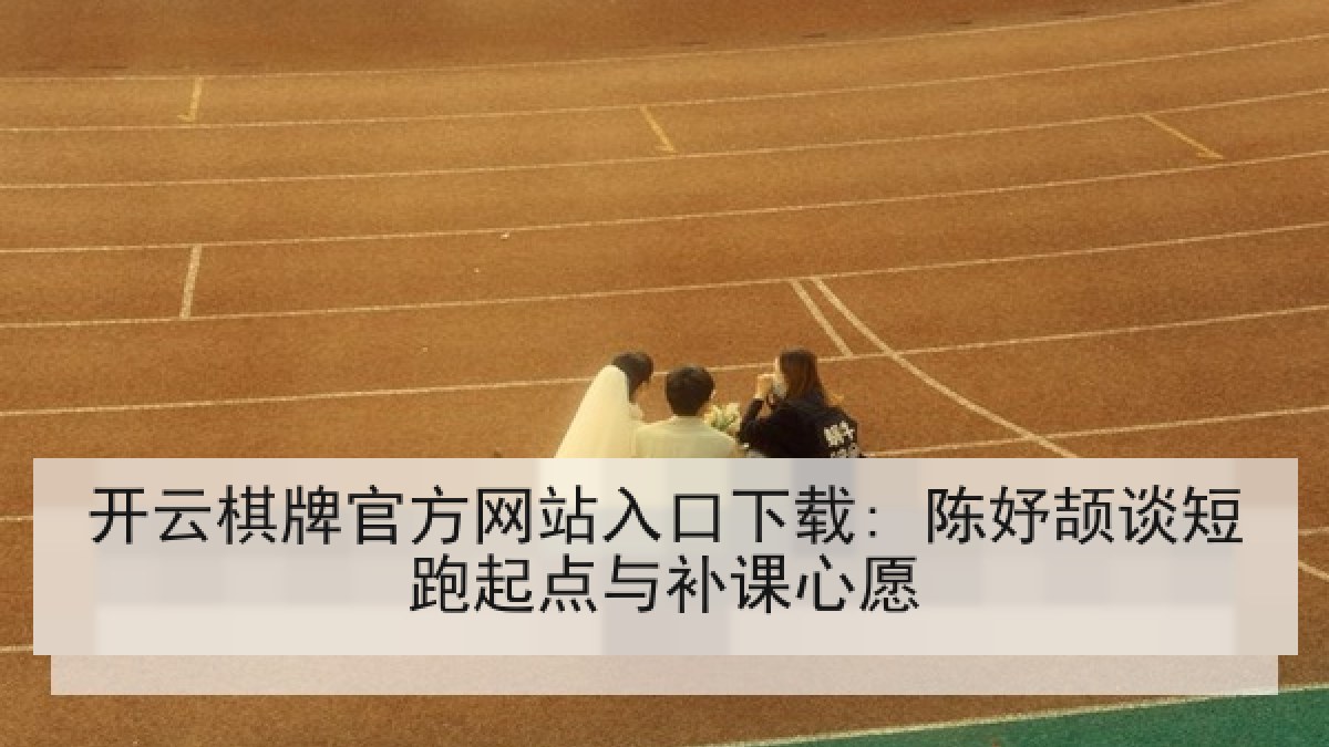 开云棋牌官方网站入口下载: 陈妤颉谈短跑起点与补课心愿