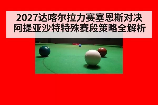 2027达喀尔拉力赛塞恩斯对决阿提亚沙特特殊赛段策略全解析
